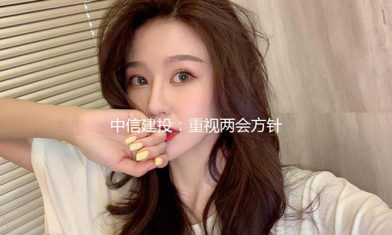 中信建投：重视两会方针 科技仍有望是主线