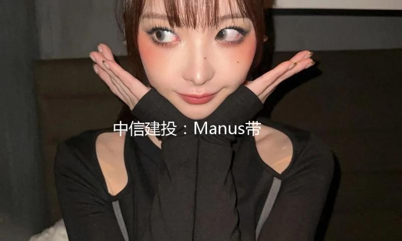 中信建投：Manus带动AI+金融落地时机