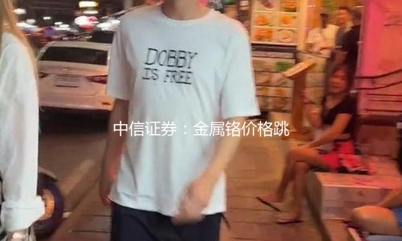 中信证券：金属铬价格跳涨 强烈推荐板块出资机会
