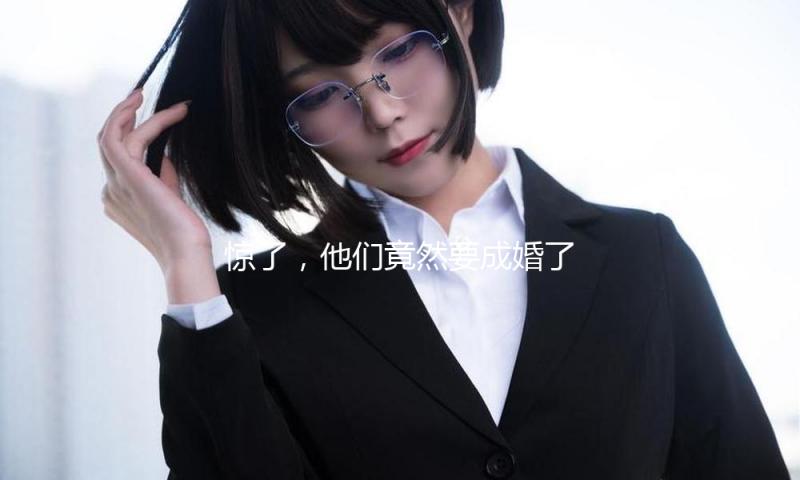 惊了，他们竟然要成婚了