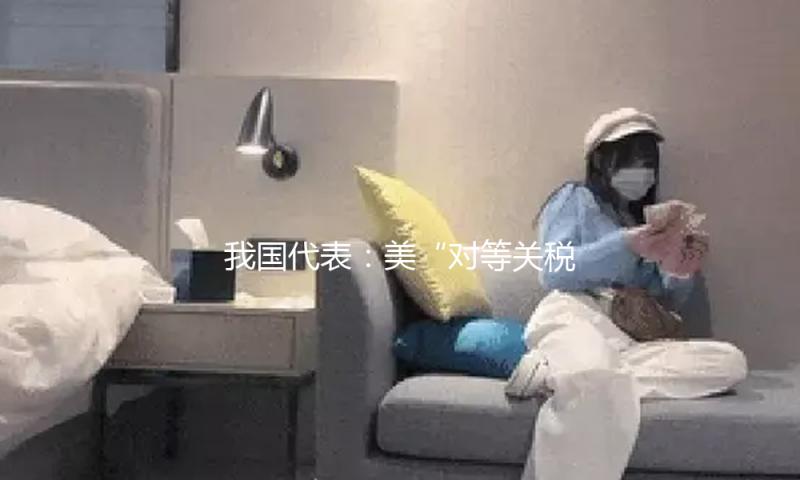 我国代表：美“对等关税”和歧视性补助方针严重破坏世贸规矩