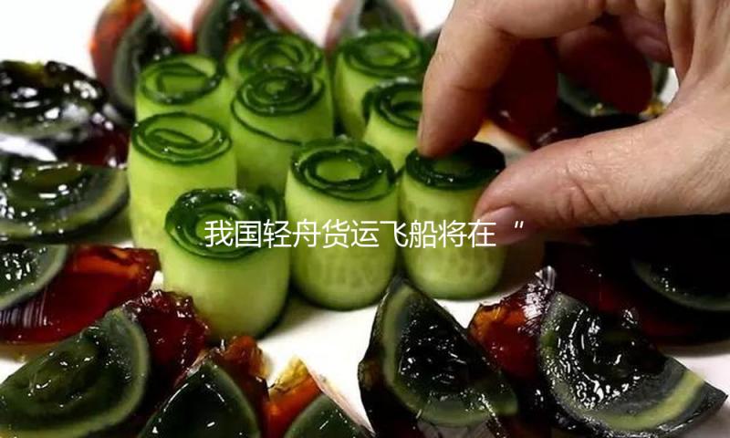 我国轻舟货运飞船将在“中国航天日”初次向大众露脸