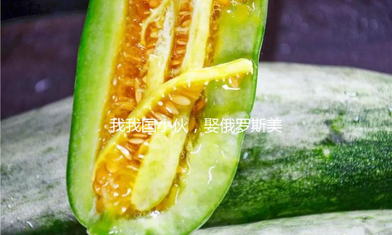 我我国小伙，娶俄罗斯美人，生下孩子后，才发现她和我想的不一样