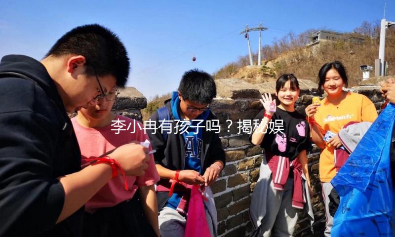 李小冉有孩子吗？揭秘娱乐圈幸福家庭背后的故事！