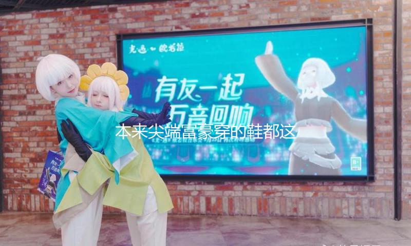 本来尖端富豪穿的鞋都这么廉价啊！