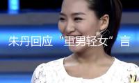 朱丹回應(yīng)“重男輕女”言辭：從未讓女兒留級(jí)！