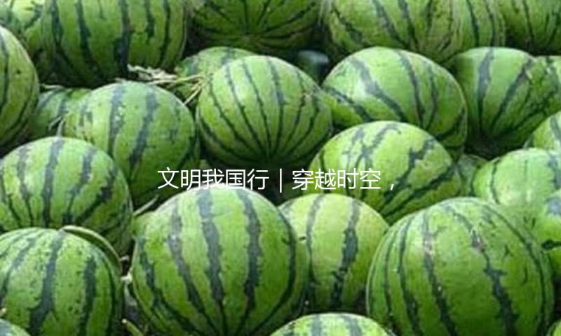 文明我国行｜穿越时空，遇见古画里的劳动者