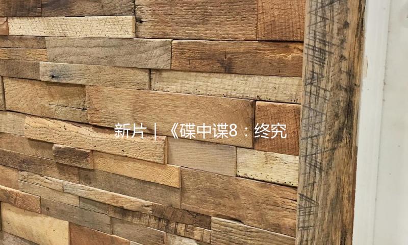 新片｜《碟中谍8：终究清算》定档5月30日