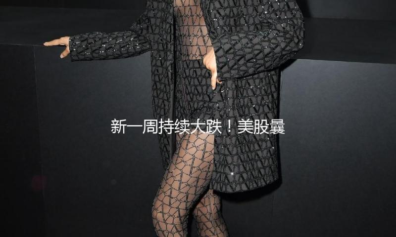 新一周持续大跌！美股曩昔两交易日已蒸腾5.4万亿美元