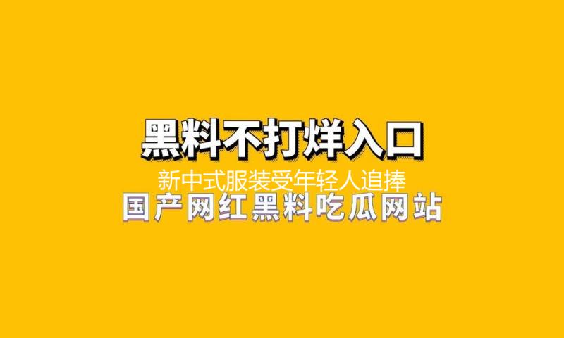新中式服装受年轻人追捧 本年国潮服饰市场规模估计达2500亿元
