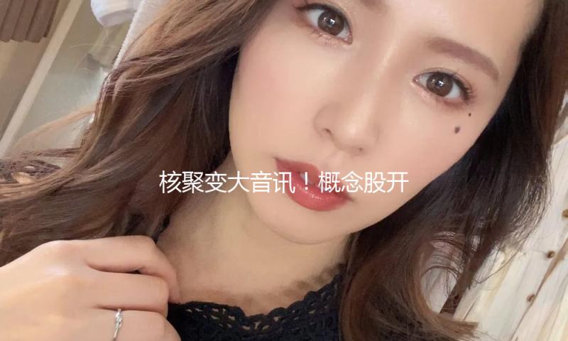 核聚变大音讯！概念股开盘不到五分钟“20cm”涨停