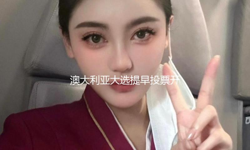 澳大利亚大选提早投票开端 — 新京报