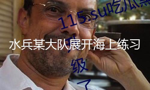 【黑料51吃瓜】水兵上練隊展黑料51吃瓜近來
