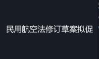 民用航空法修訂草案擬促進低空經濟發展，加強旅客權益維護