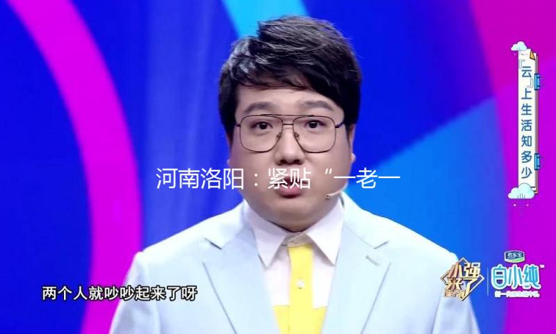 河南洛阳：紧贴“一老一小” 托起“朝夕夸姣”