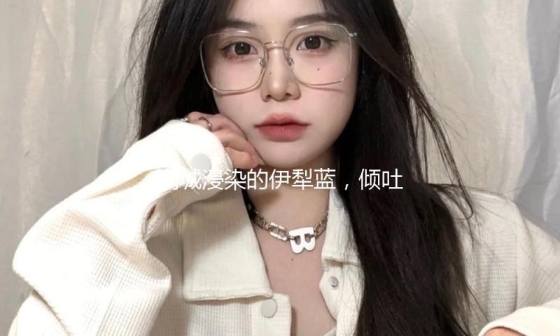 满城浸染的伊犁蓝，倾吐着一段柔软梦境的低语 — 新京报