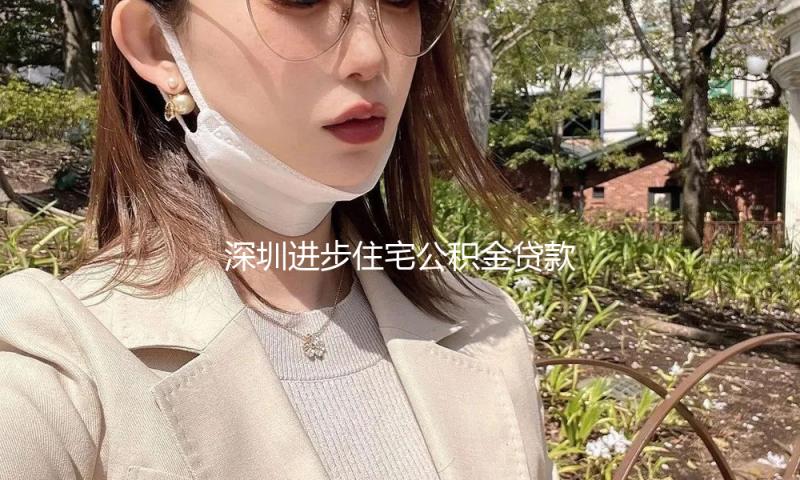深圳进步住宅公积金贷款额度 最高额度进步至231万元