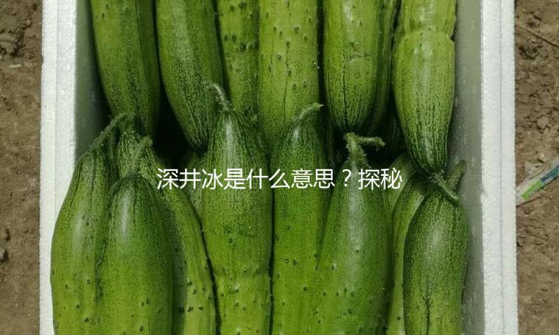 深井冰是什么意思？探秘吃瓜娱乐中的正能量故事！