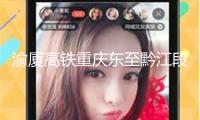 渝廈高鐵重慶東至黔江段6月27日注冊(cè)運(yùn)營(yíng)