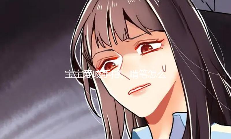 宝宝爱咬手指、啃笔怎么办？这些办法很有用