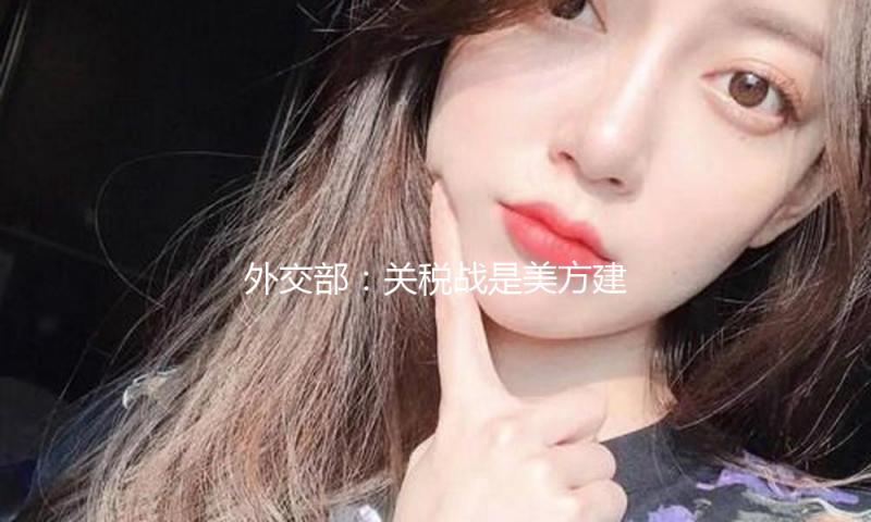 外交部：关税战是美方建议的 美方想解决问题就应中止要挟施压 — 新京报