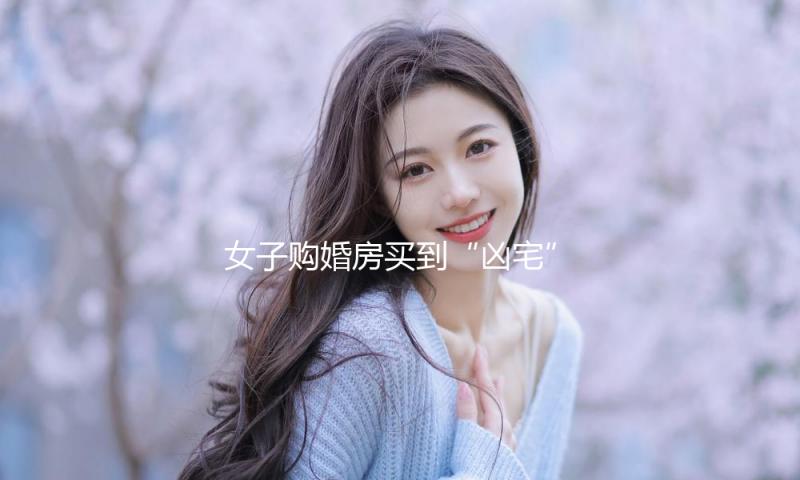 女子购婚房买到“凶宅”楼栋，一审获赔50万，什么是“凶宅”？