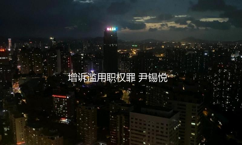 增诉滥用职权罪 尹锡悦遭韩国检方追加申述 — 新京报