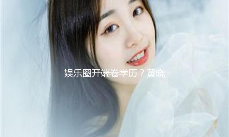 娱乐圈开端卷学历？黄晓明金世佳考上博士，成林更新上戏学弟