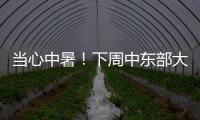 當(dāng)心中暑！下周中東部大范圍高溫，局地超40℃