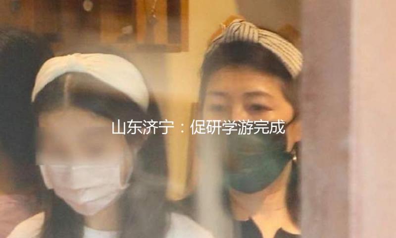 山东济宁：促研学游完成“研学优”