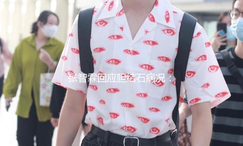 张智霖回应胆结石病况：现在没事了，现在现已返港