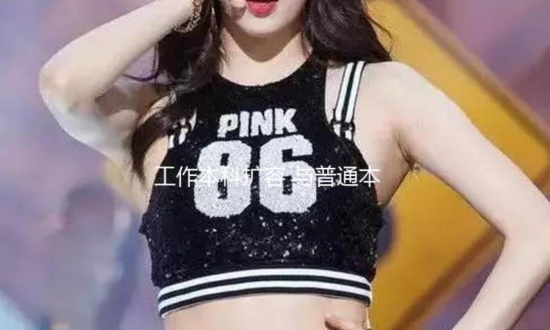 工作本科扩容 与普通本科差异在哪？怎么报考？一文读懂→