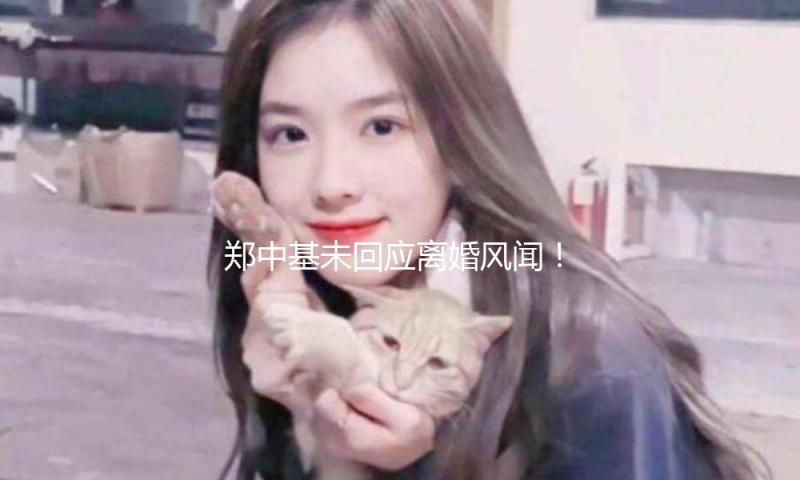 郑中基未回应离婚风闻！与老婆相互取关交际账号
