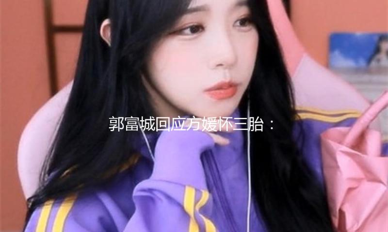 郭富城回应方媛怀三胎：小孩是上天赐的礼物，家人一起迎候美好