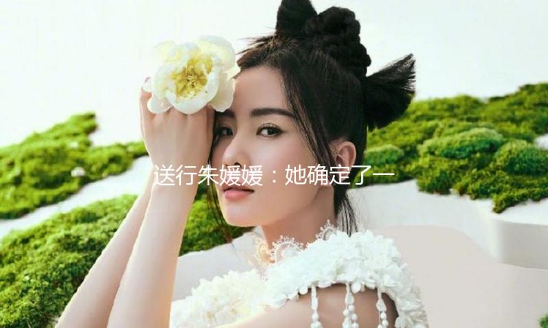 送行朱媛媛：她确定了一个爱情，就会一直走究竟