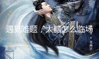 遇到難題，大腦怎么臨場應(yīng)變？