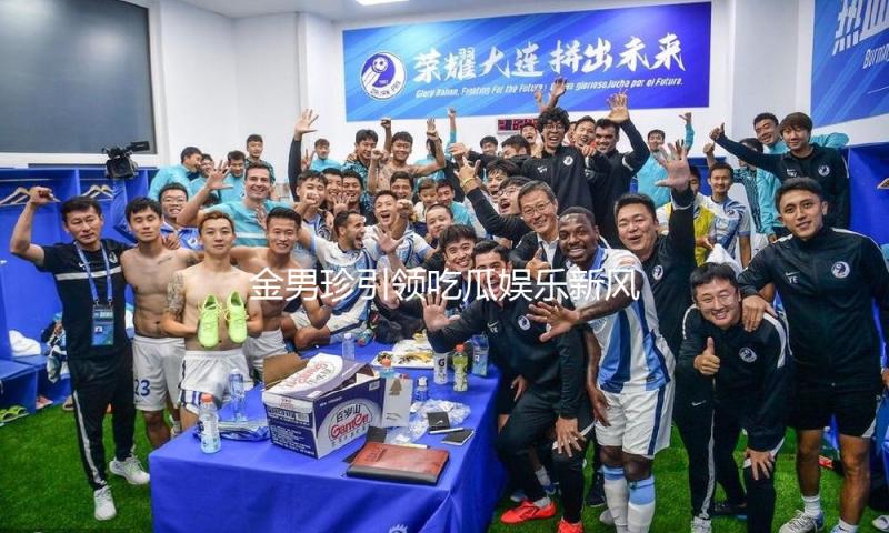 金男珍引领吃瓜娱乐新风潮，展现积极生活态度与青春活力！
