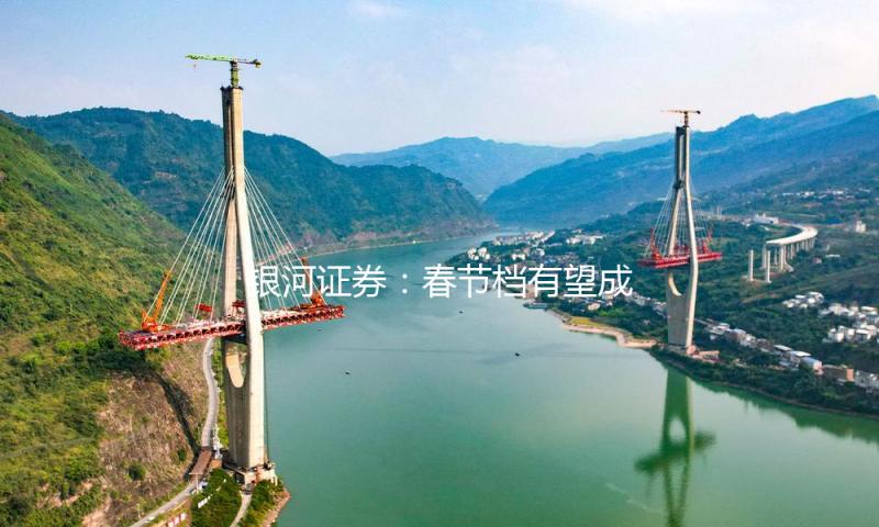 银河证券：春节档有望成为电影大盘反转拐点