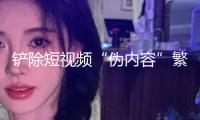 鏟除短視頻“偽內容”繁殖土壤