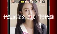 長短劇怎么彼此“揚(yáng)長避短”