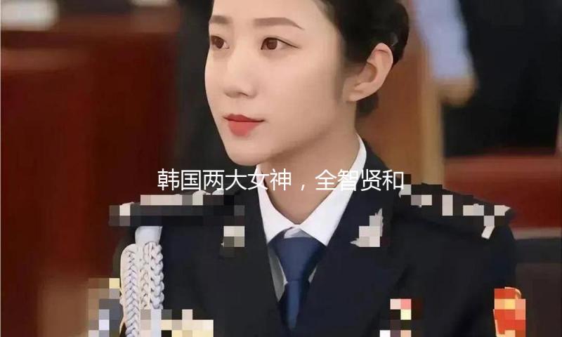韩国两大女神，全智贤和金智媛都来我国了！