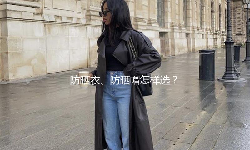防晒衣、防晒帽怎样选？市场监管总局发布消费提示
