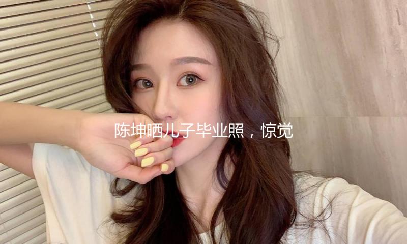 陈坤晒儿子毕业照，惊觉他是“男版张柏芝”，周迅值得吗？