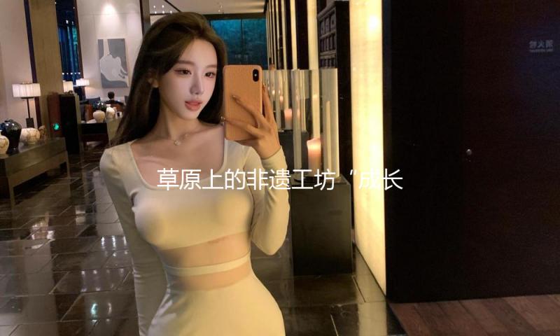 草原上的非遗工坊“成长”中