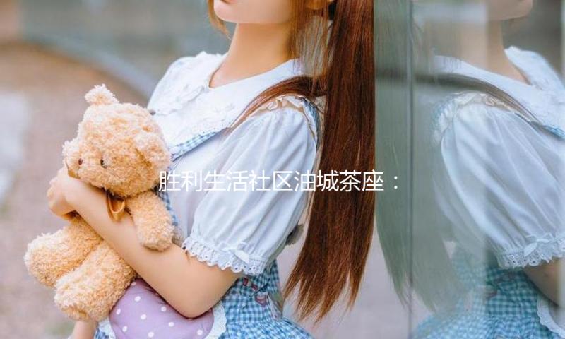 胜利生活社区油城茶座：畅享吃瓜娱乐，共话社区美好生活