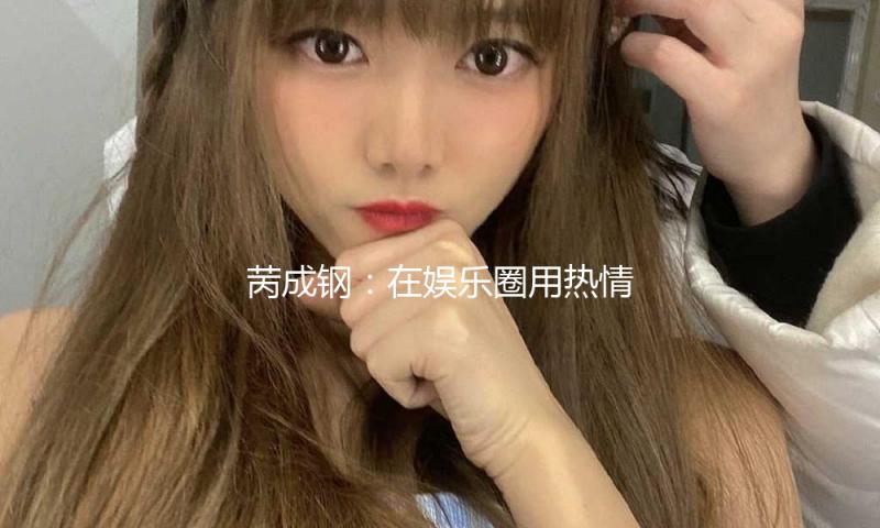 苪成钢：在娱乐圈用热情与正能量点亮每一天！
