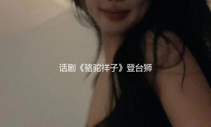 话剧《骆驼祥子》登台狮城，为新加坡沿海艺术中心华艺节开幕 — 新京报