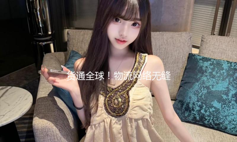 货通全球！物流网络无缝联接 “京津冀制作”外贸企业发展动力十足