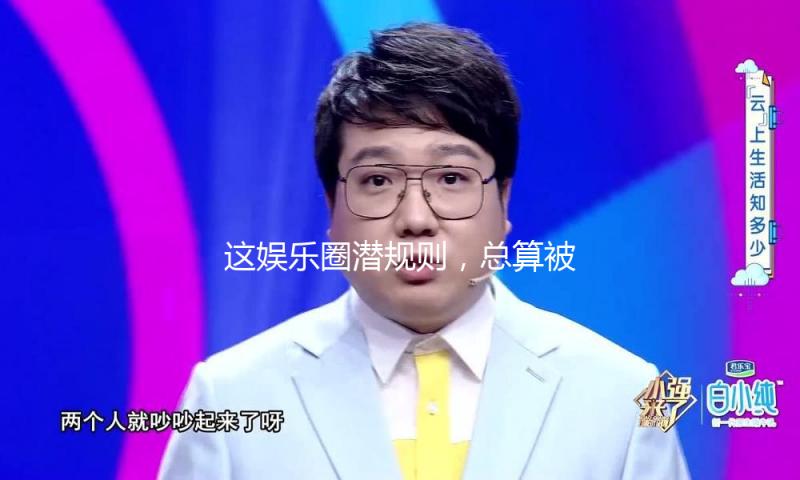 这娱乐圈潜规则，总算被她扒开了