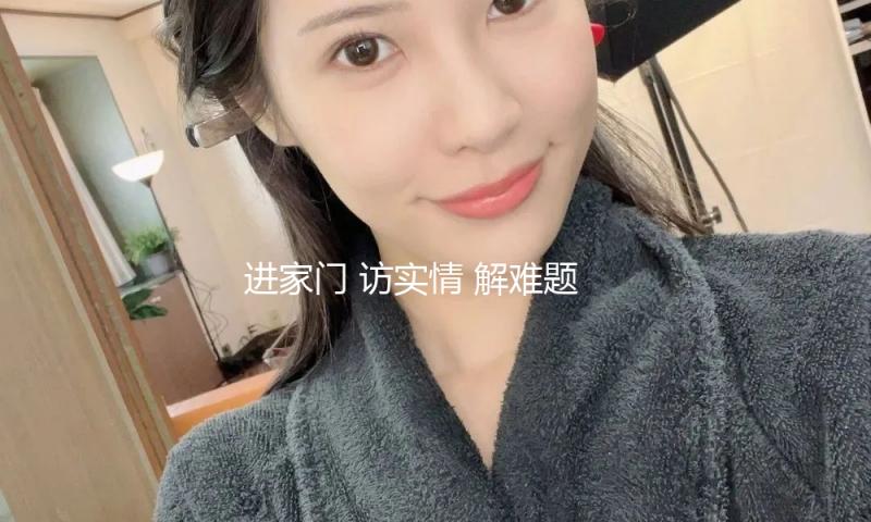 进家门 访实情 解难题